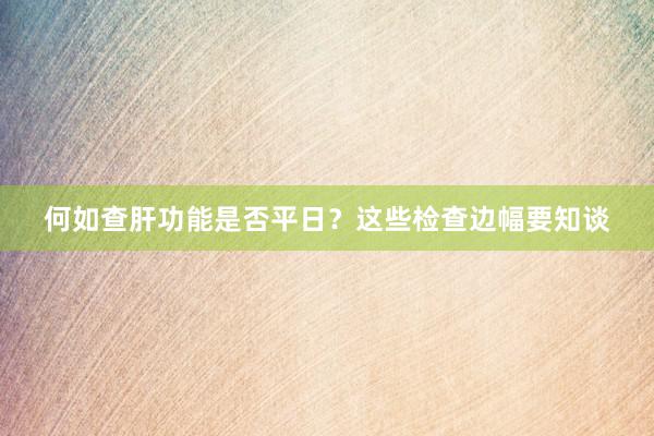 何如查肝功能是否平日？这些检查边幅要知谈