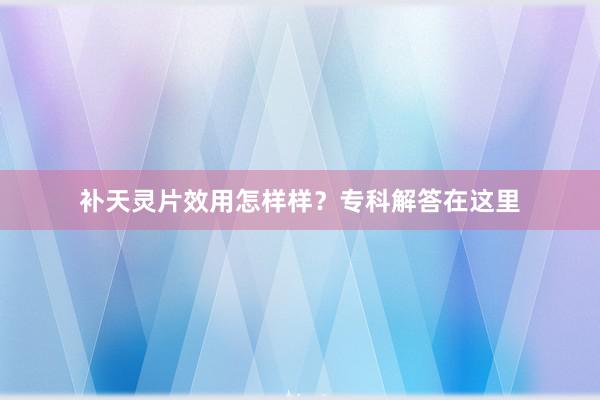 补天灵片效用怎样样？专科解答在这里