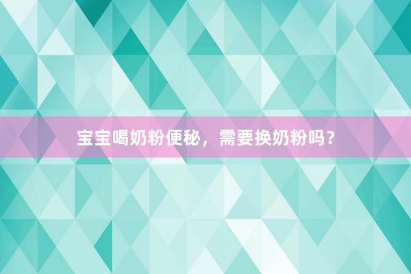 宝宝喝奶粉便秘，需要换奶粉吗？