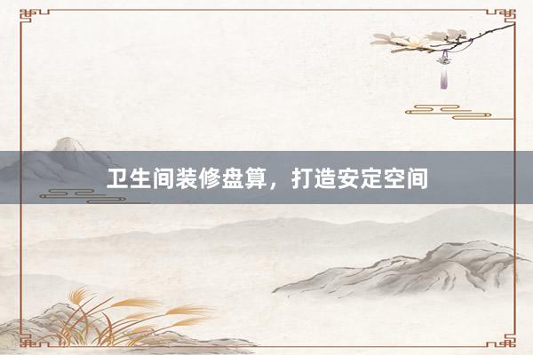 卫生间装修盘算，打造安定空间